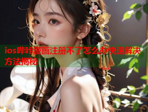 ios哔咔漫画注册不了怎么办快速解决方法揭秘