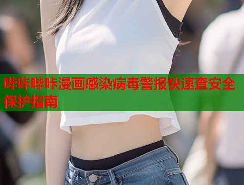 哔咔哔咔漫画感染病毒警报快速查安全保护指南