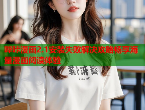 哔咔漫画2.1安装失败解决攻略畅享海量漫画阅读体验