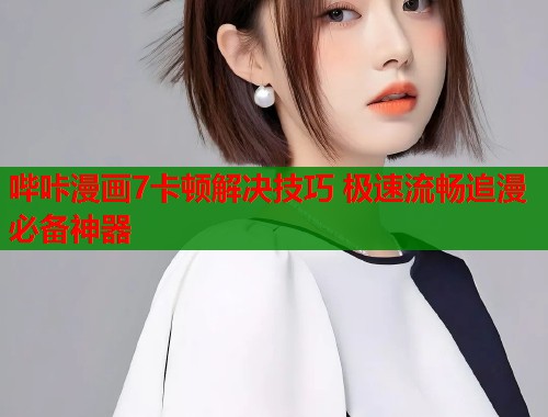 哔咔漫画7卡顿解决技巧 极速流畅追漫必备神器