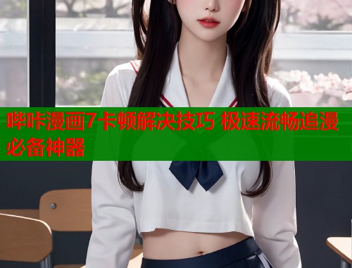 哔咔漫画7卡顿解决技巧 极速流畅追漫必备神器